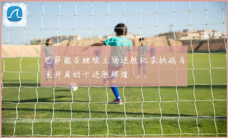 巴萨能否继续主场连胜纪录挑战马竞并肩的十连胜辉煌