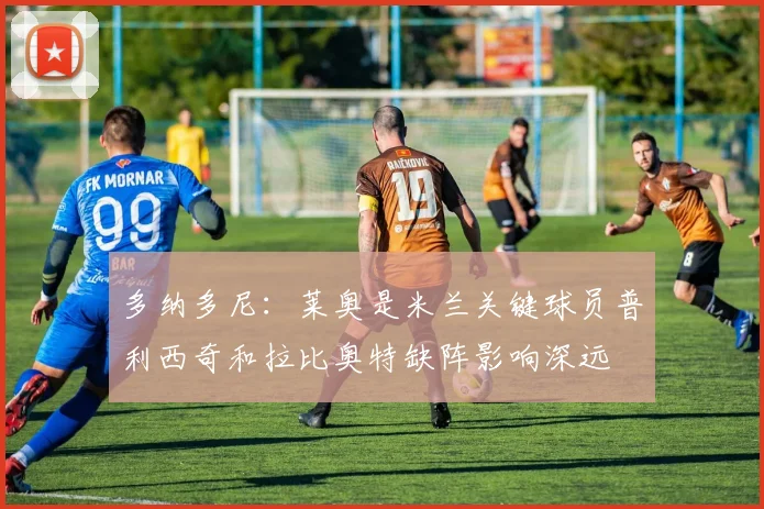 多纳多尼：莱奥是米兰关键球员普利西奇和拉比奥特缺阵影响深远