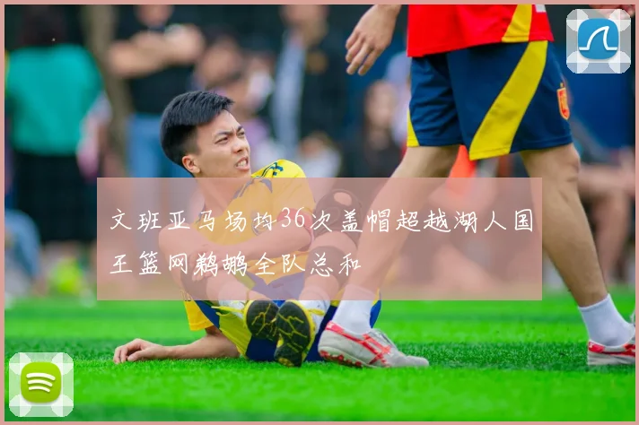 文班亚马场均36次盖帽超越湖人国王篮网鹈鹕全队总和