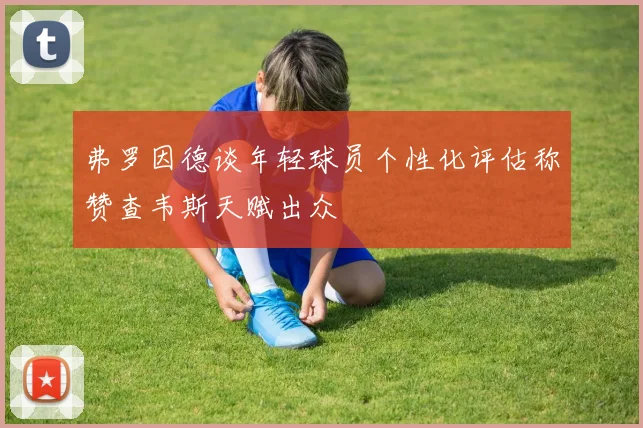弗罗因德谈年轻球员个性化评估称赞查韦斯天赋出众