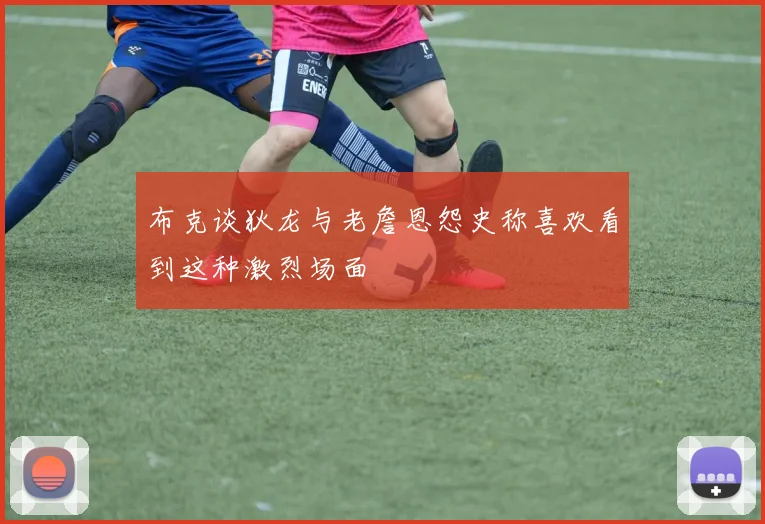 布克谈狄龙与老詹恩怨史称喜欢看到这种激烈场面