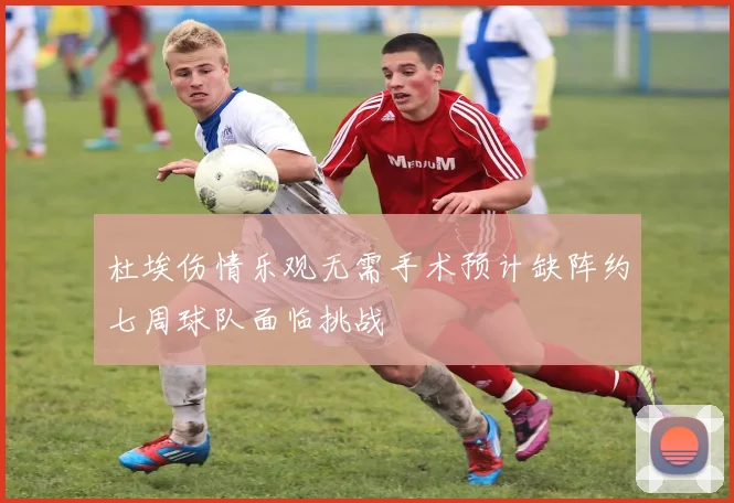 杜埃伤情乐观无需手术预计缺阵约七周球队面临挑战