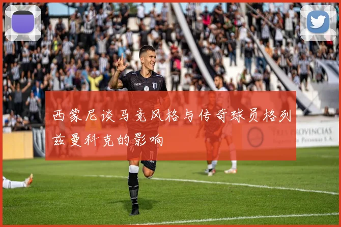 西蒙尼谈马竞风格与传奇球员格列兹曼科克的影响