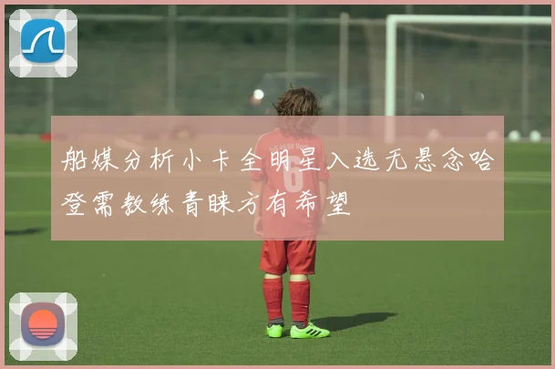 船媒分析小卡全明星入选无悬念哈登需教练青睐方有希望