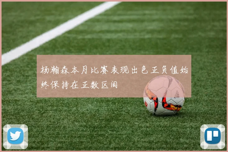 杨瀚森本月比赛表现出色正负值始终保持在正数区间