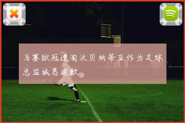 马赛欧冠遭淘汰贝纳蒂亚作为足球总监诚恳道歉