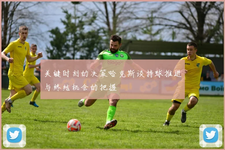 关键时刻的决策哈克斯谈持球推进与终结机会的把握