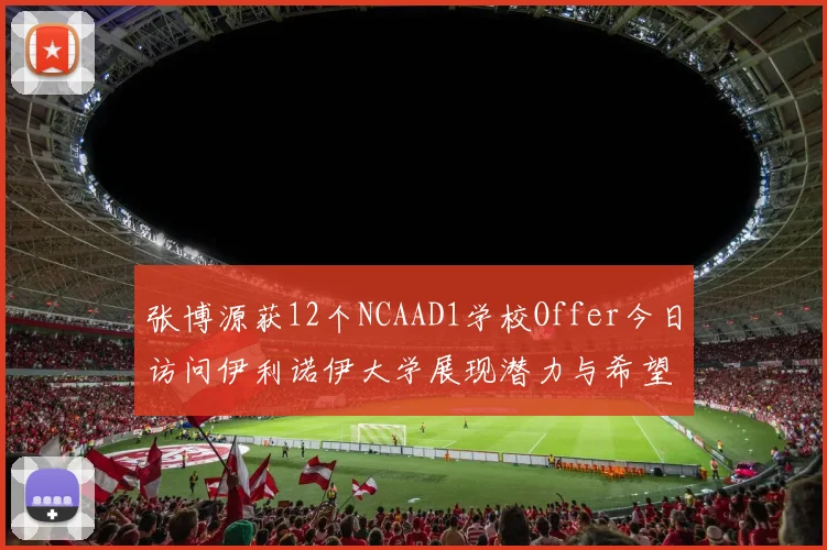 张博源获12个NCAAD1学校Offer今日访问伊利诺伊大学展现潜力与希望