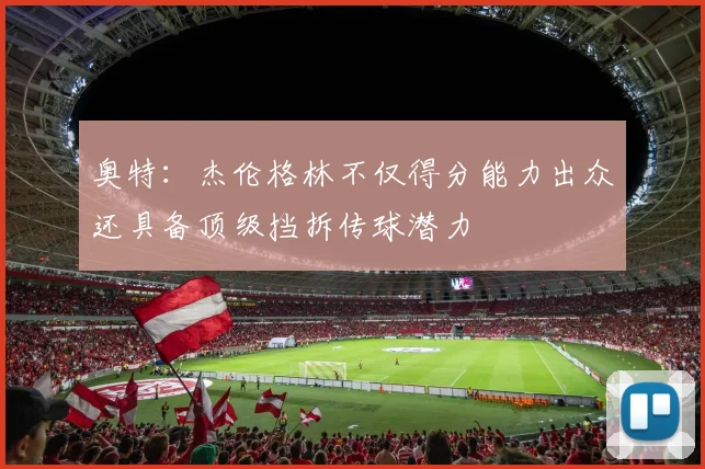 奥特：杰伦格林不仅得分能力出众还具备顶级挡拆传球潜力