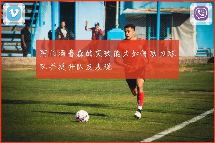 阿门汤普森的突破能力如何助力球队并提升队友表现