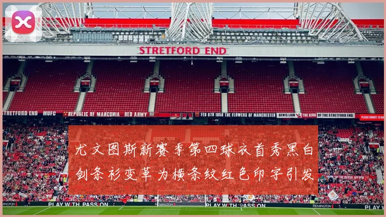 尤文图斯新赛季第四球衣首秀黑白剑条衫变革为横条纹红色印字引发关注