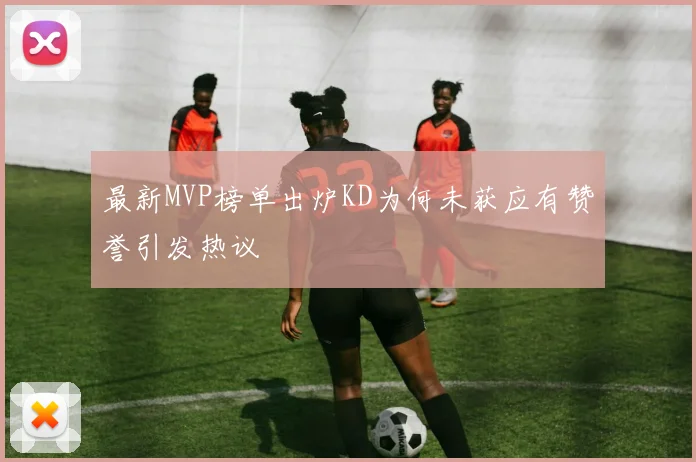 最新MVP榜单出炉KD为何未获应有赞誉引发热议