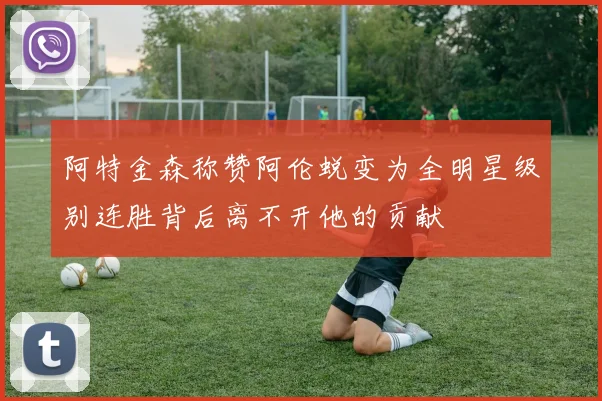 阿特金森称赞阿伦蜕变为全明星级别连胜背后离不开他的贡献