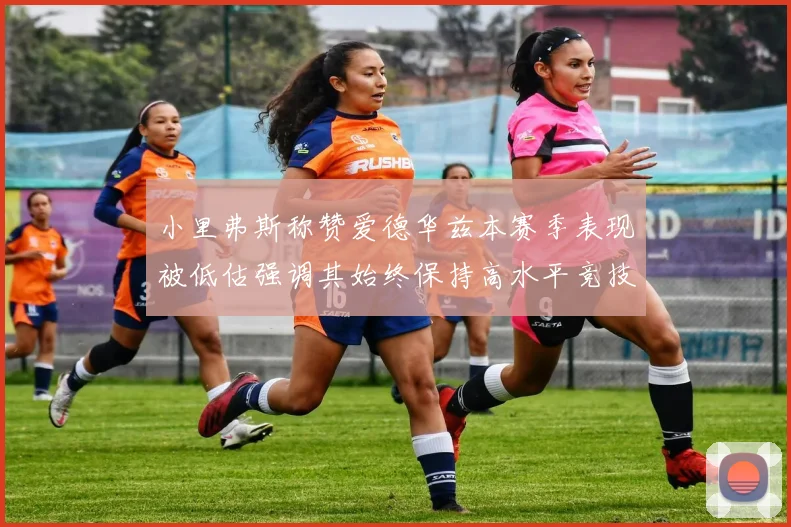 小里弗斯称赞爱德华兹本赛季表现被低估强调其始终保持高水平竞技状态