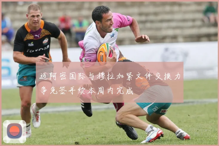 迈阿密国际与穆拉加紧文件交换力争免签手续本周内完成