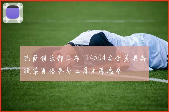 巴萨俱乐部公布114504名会员具备投票资格参与三月主席选举