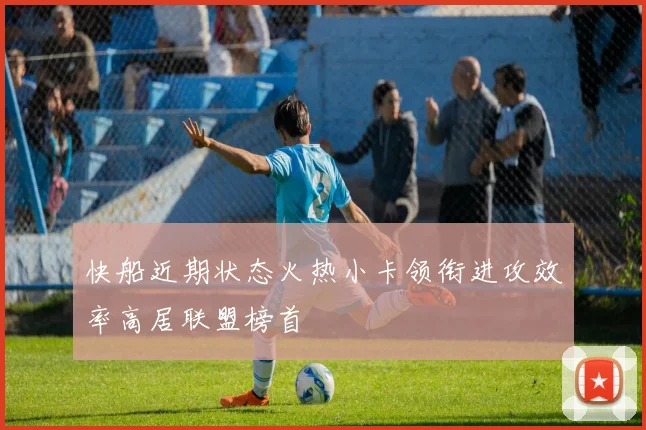 快船近期状态火热小卡领衔进攻效率高居联盟榜首