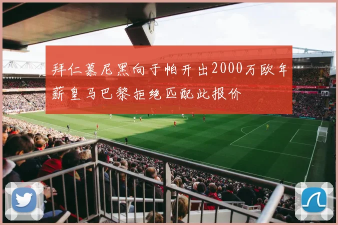 拜仁慕尼黑向于帕开出2000万欧年薪皇马巴黎拒绝匹配此报价