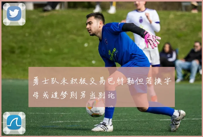 勇士队未积极交易巴特勒但若换字母或追梦则另当别论