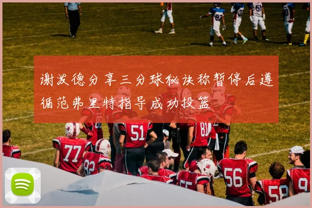 谢泼德分享三分球秘诀称暂停后遵循范弗里特指导成功投篮