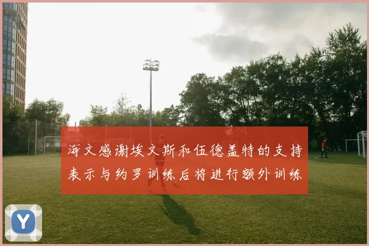 海文感谢埃文斯和伍德盖特的支持表示与约罗训练后将进行额外训练