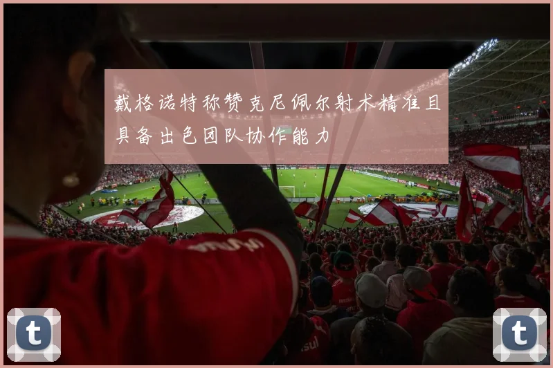 戴格诺特称赞克尼佩尔射术精准且具备出色团队协作能力