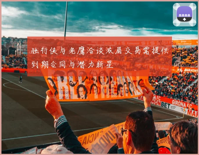 独行侠与老鹰洽谈浓眉交易需提供到期合同与潜力新星