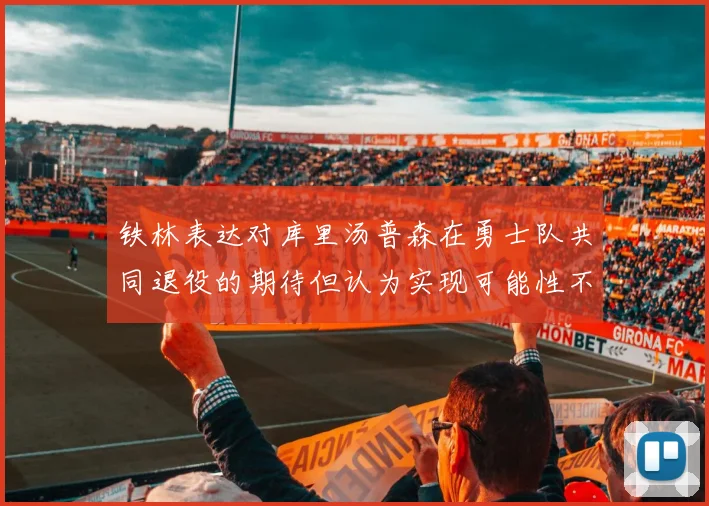 铁林表达对库里汤普森在勇士队共同退役的期待但认为实现可能性不大