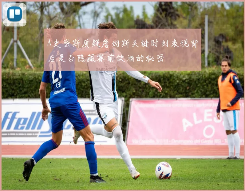 A史密斯质疑詹姆斯关键时刻表现背后是否隐藏赛前饮酒的秘密