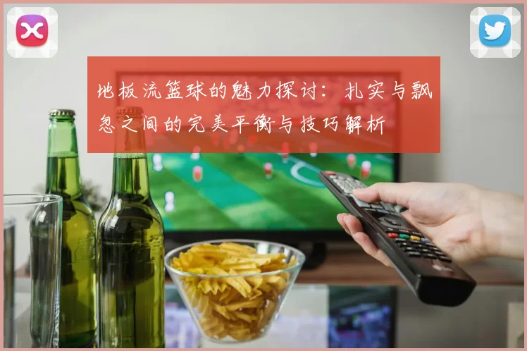 地板流篮球的魅力探讨：扎实与飘忽之间的完美平衡与技巧解析