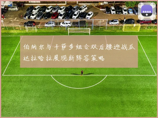 伯纳尔与卡萨多组合双后腰迎战瓜达拉哈拉展现新阵容策略