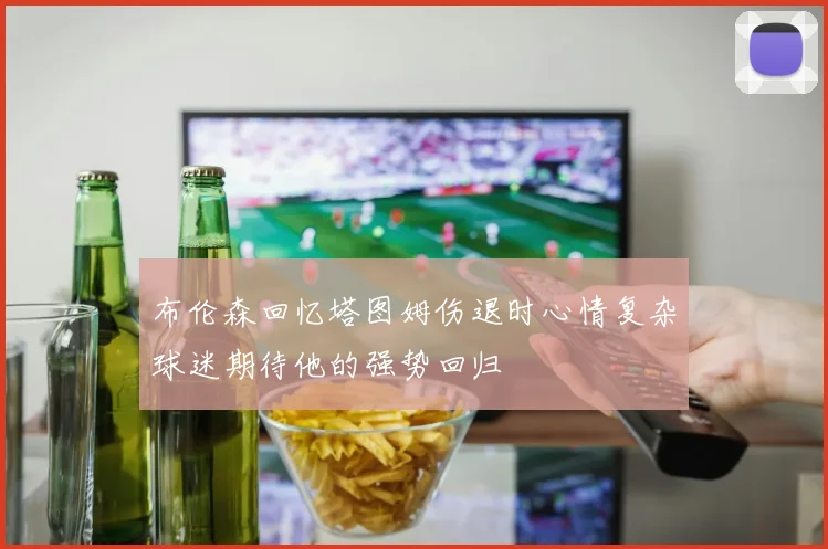 布伦森回忆塔图姆伤退时心情复杂球迷期待他的强势回归