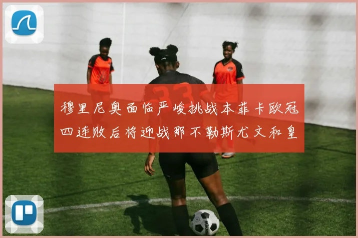穆里尼奥面临严峻挑战本菲卡欧冠四连败后将迎战那不勒斯尤文和皇马