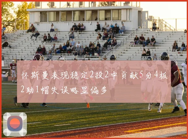 怀斯曼表现稳定2投2中贡献5分4板2助1帽失误略显偏多