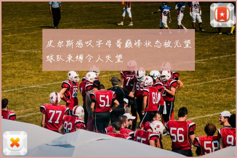 皮尔斯感叹字母哥巅峰状态被无望球队束缚令人失望