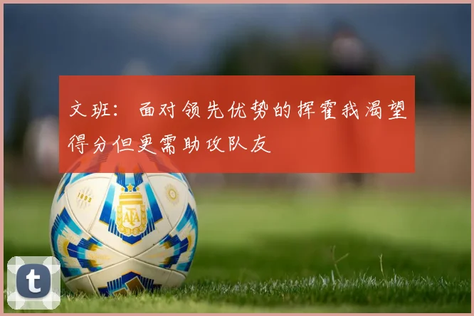 文班：面对领先优势的挥霍我渴望得分但更需助攻队友