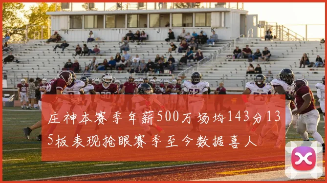 庄神本赛季年薪500万场均143分135板表现抢眼赛季至今数据喜人