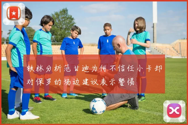 铁林分析范甘迪为何不信任小卡却对保罗的场边建议表示警惕