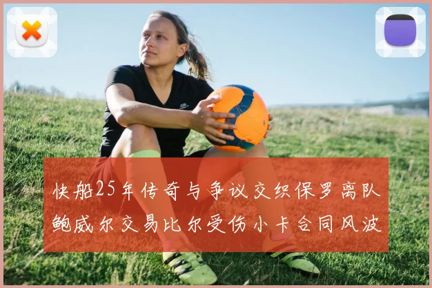 快船25年传奇与争议交织保罗离队鲍威尔交易比尔受伤小卡合同风波揭秘