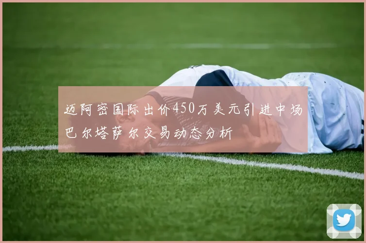 迈阿密国际出价450万美元引进中场巴尔塔萨尔交易动态分析