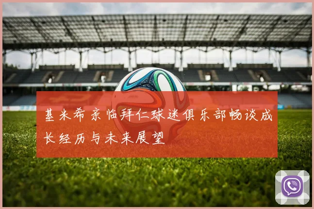 基米希亲临拜仁球迷俱乐部畅谈成长经历与未来展望
