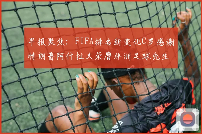 早报聚焦：FIFA排名新变化C罗感谢特朗普阿什拉夫荣膺非洲足球先生