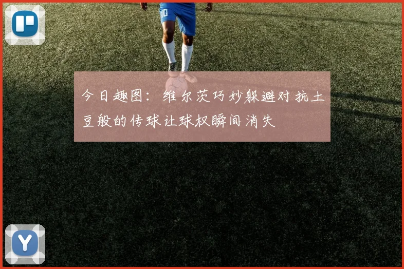 今日趣图：维尔茨巧妙躲避对抗土豆般的传球让球权瞬间消失