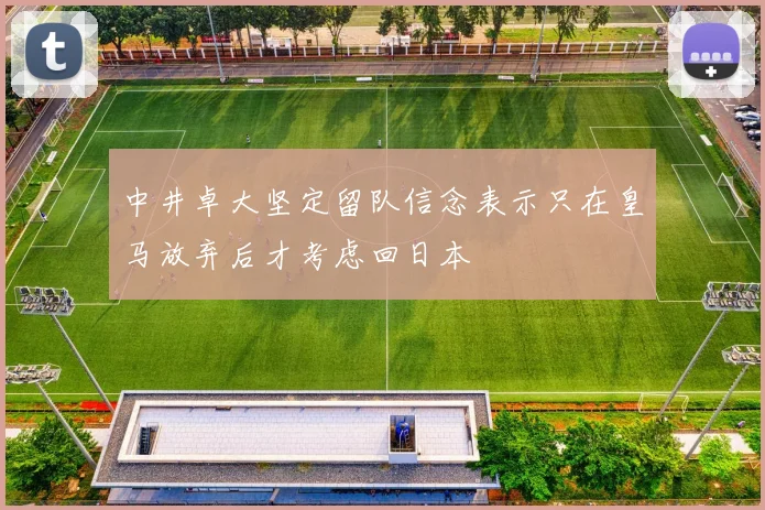 中井卓大坚定留队信念表示只在皇马放弃后才考虑回日本