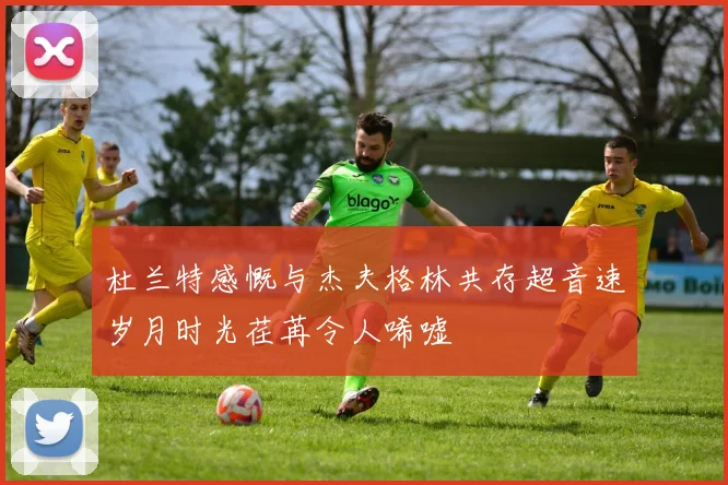 杜兰特感慨与杰夫格林共存超音速岁月时光荏苒令人唏嘘