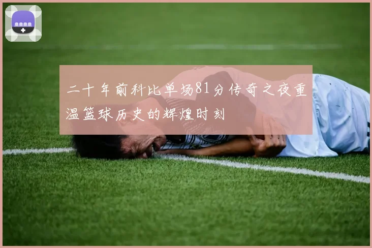 二十年前科比单场81分传奇之夜重温篮球历史的辉煌时刻